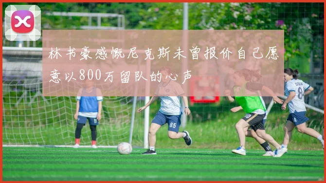 林书豪感慨尼克斯未曾报价自己愿意以800万留队的心声