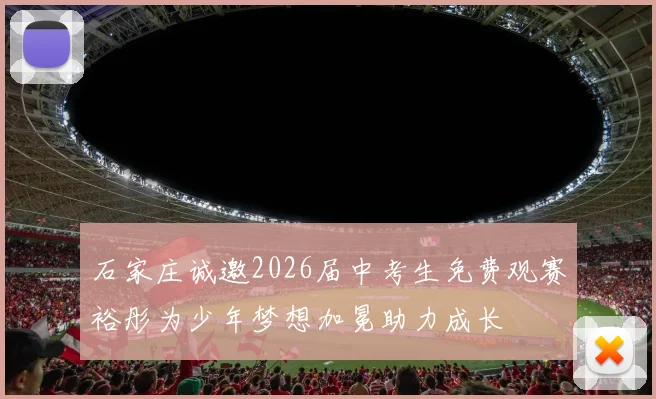 石家庄诚邀2026届中考生免费观赛裕彤为少年梦想加冕助力成长