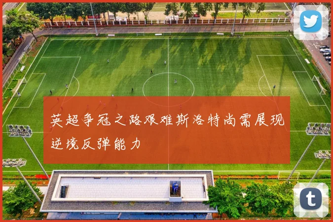 英超争冠之路艰难斯洛特尚需展现逆境反弹能力