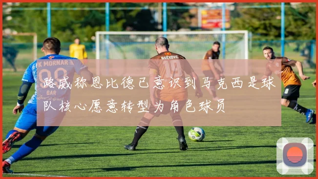 路威称恩比德已意识到马克西是球队核心愿意转型为角色球员