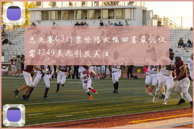 总决赛G3门票价格大幅回落最低仅需4749美元引发关注
