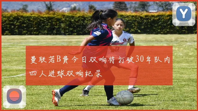 曼联若B费今日双响将打破30年队内四人进球双响纪录
