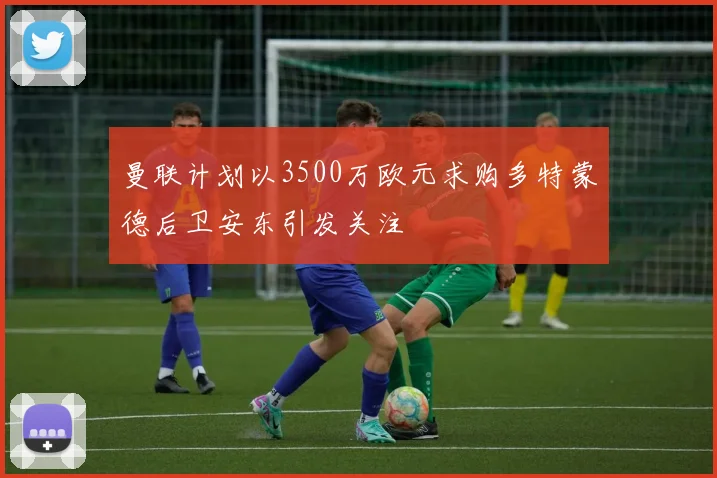 曼联计划以3500万欧元求购多特蒙德后卫安东引发关注