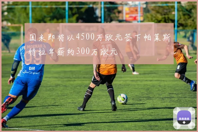 国米即将以4500万欧元签下帕莱斯特拉年薪约300万欧元