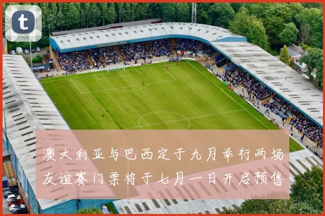 澳大利亚与巴西定于九月举行两场友谊赛门票将于七月一日开启预售
