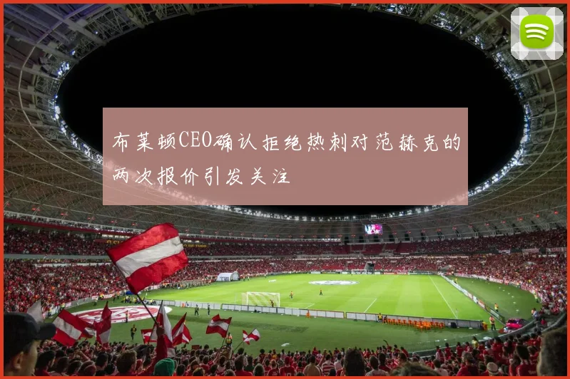布莱顿CEO确认拒绝热刺对范赫克的两次报价引发关注