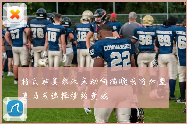 格瓦迪奥尔未来动向揭晓或将加盟皇马或选择续约曼城