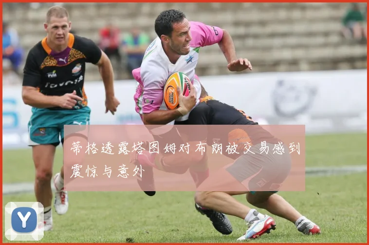 蒂格透露塔图姆对布朗被交易感到震惊与意外