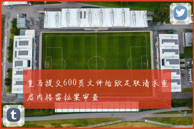 皇马提交600页文件给欧足联请求重启内格雷拉案审查