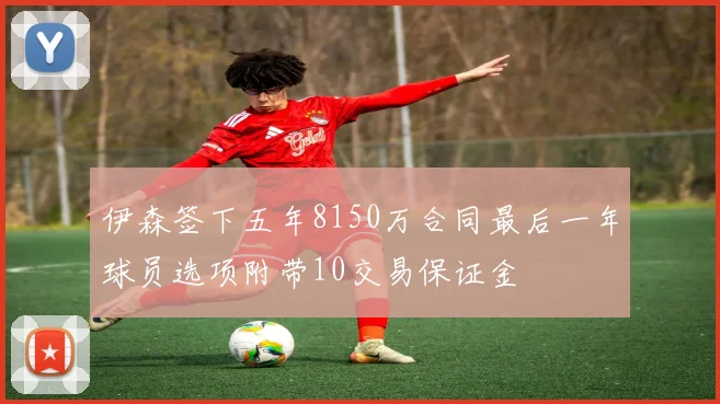 伊森签下五年8150万合同最后一年球员选项附带10交易保证金