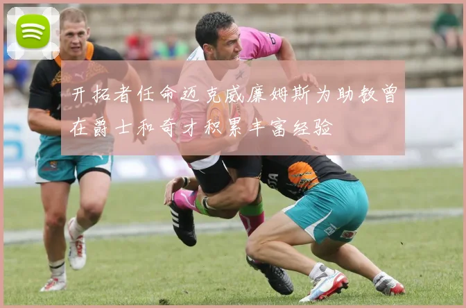 开拓者任命迈克威廉姆斯为助教曾在爵士和奇才积累丰富经验